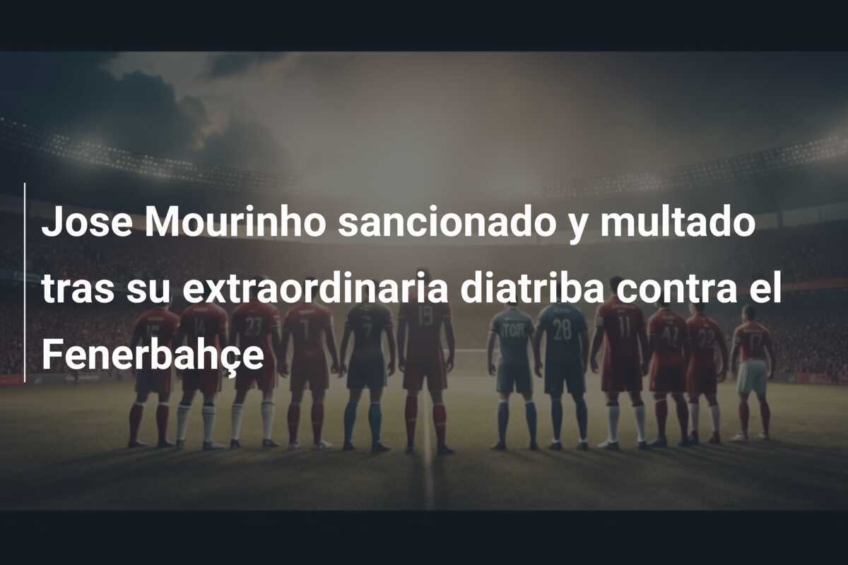 Jose Mourinho sancionado y multado tras su extraordinaria diatriba contra el Fenerbahçe