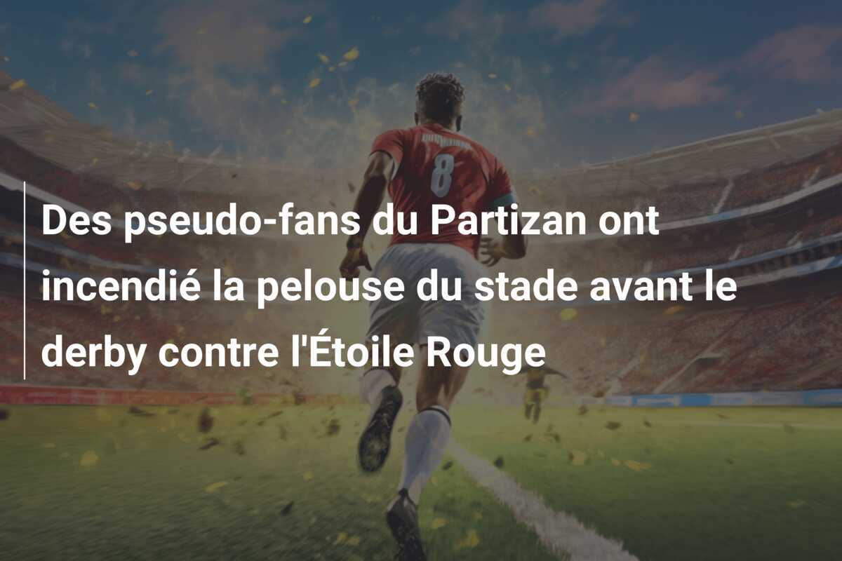 Des pseudo-fans du Partizan ont incendié la pelouse du stade avant le derby contre l'Étoile Rouge