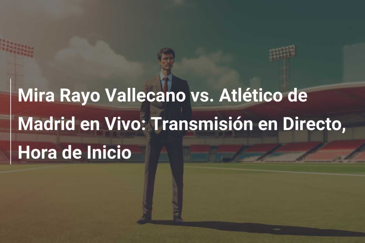 Mira Rayo Vallecano vs. Atlético de Madrid en Vivo: Transmisión en Directo, Hora de Inicio