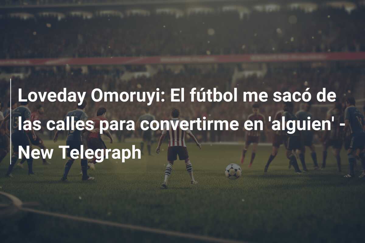 Loveday Omoruyi: El fútbol me sacó de las calles para convertirme en 'alguien' - New Telegraph