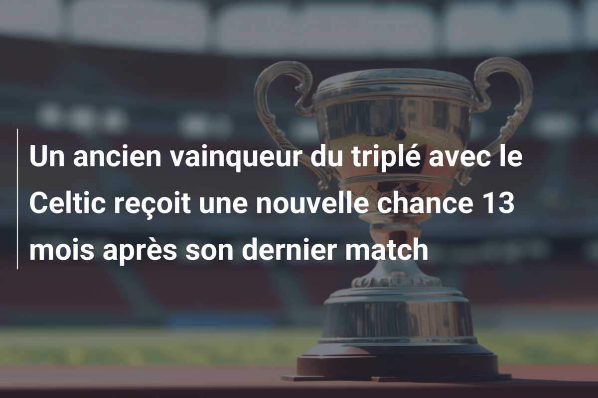 Un ancien vainqueur du triplé avec le Celtic reçoit une nouvelle chance 13 mois après son dernier match