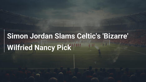 Simon Jordan Slams Celtic's 'Bizarre' Wilfried Nancy Pick