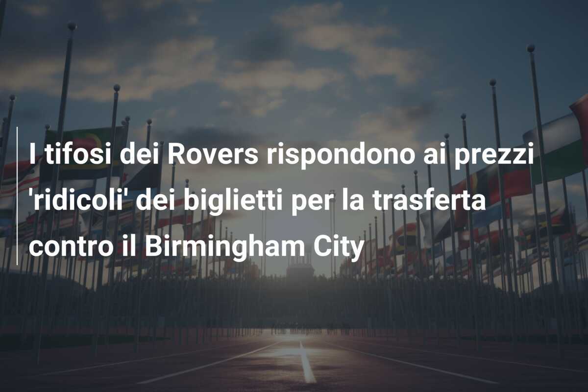 I tifosi dei Rovers rispondono ai prezzi 'ridicoli' dei biglietti per la trasferta contro il Birmingham City