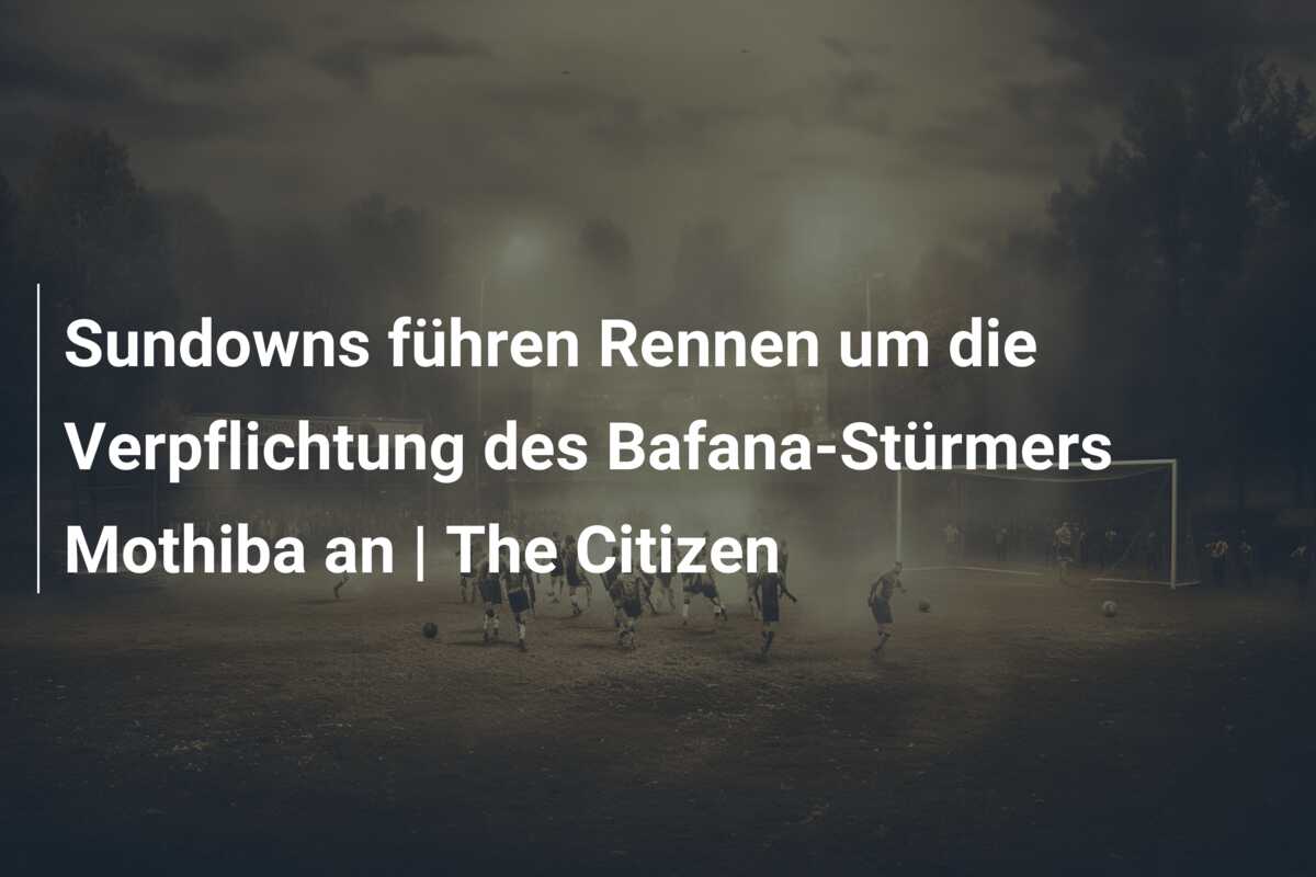 Sundowns führen Rennen um die Verpflichtung des Bafana-Stürmers Mothiba an | The Citizen