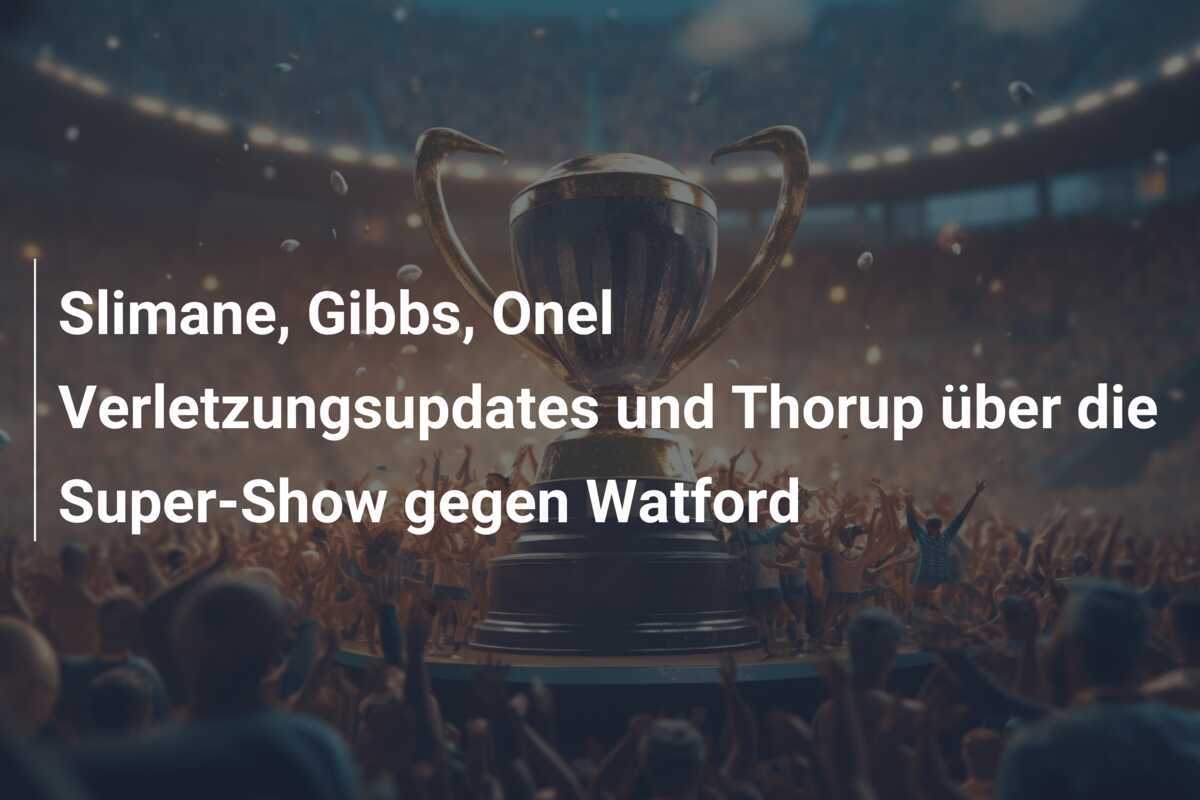 Slimane, Gibbs, Onel Verletzungsupdates und Thorup über die Super-Show gegen Watford