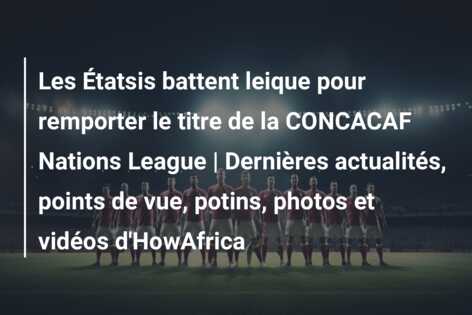 Les Étatsis battent leique pour remporter le titre de la CONCACAF Nations League | Dernières actualités, points de vue, potins, photos et vidéos d’HowAfrica
