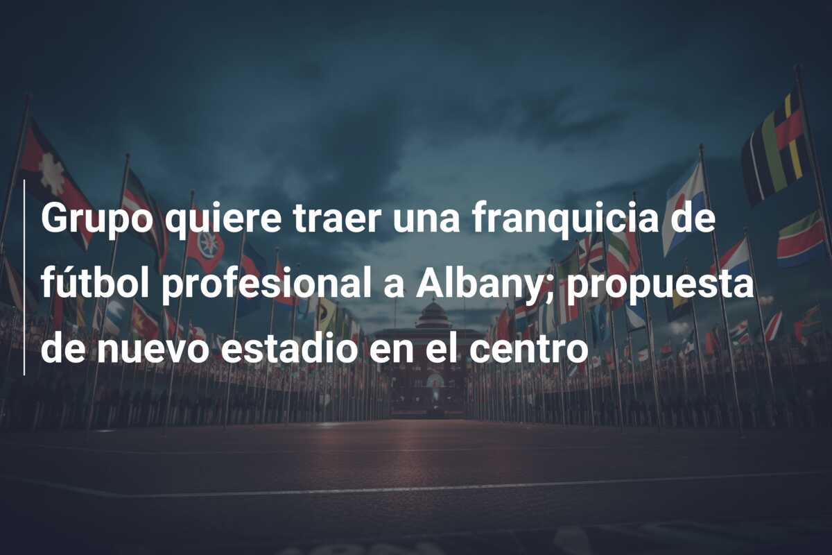 Grupo quiere traer una franquicia de fútbol profesional a Albany; propuesta de nuevo estadio en el centro