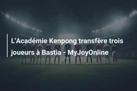 L’Académie Kenpong transfère trois joueurs à Bastia – MyJoyOnline