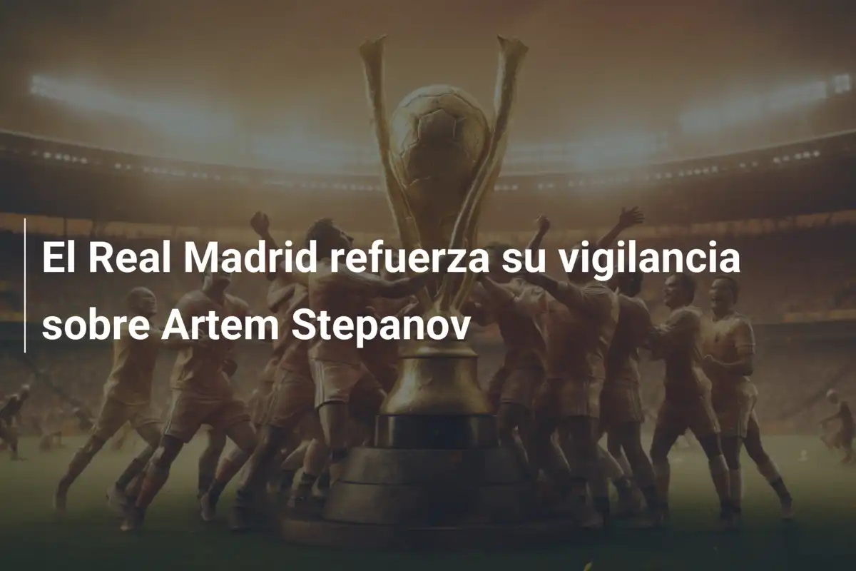 El Real Madrid refuerza su vigilancia sobre Artem Stepanov