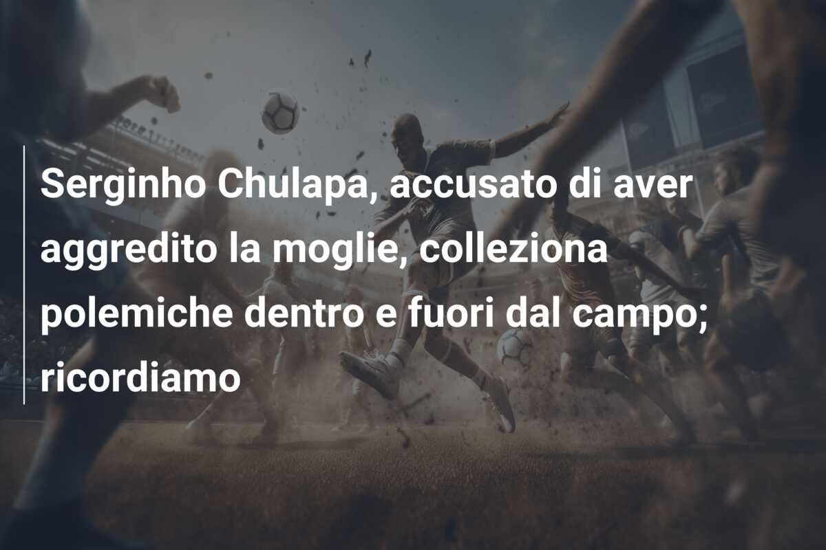 Serginho Chulapa, accusato di aver aggredito la moglie, colleziona polemiche dentro e fuori dal campo; ricordiamo