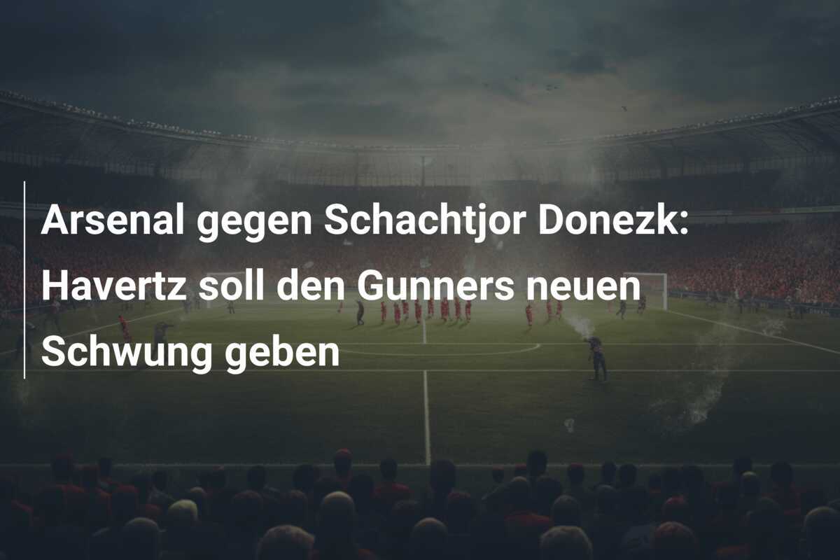 Arsenal gegen Schachtjor Donezk: Havertz soll den Gunners neuen Schwung geben