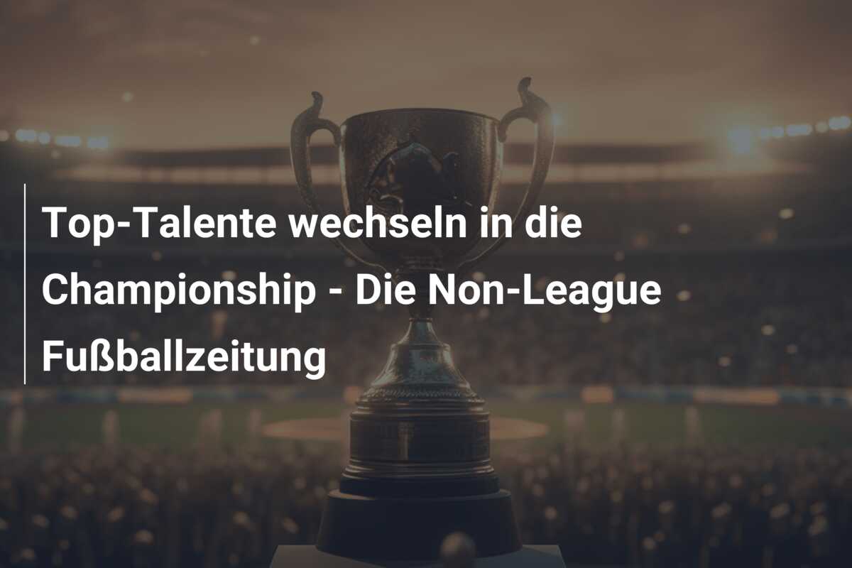 Top-Talente wechseln in die Championship – Die Non-League Fußballzeitung