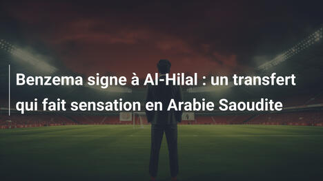 Benzema signe à Al-Hilal : un transfert qui fait sensation en Arabie Saoudite