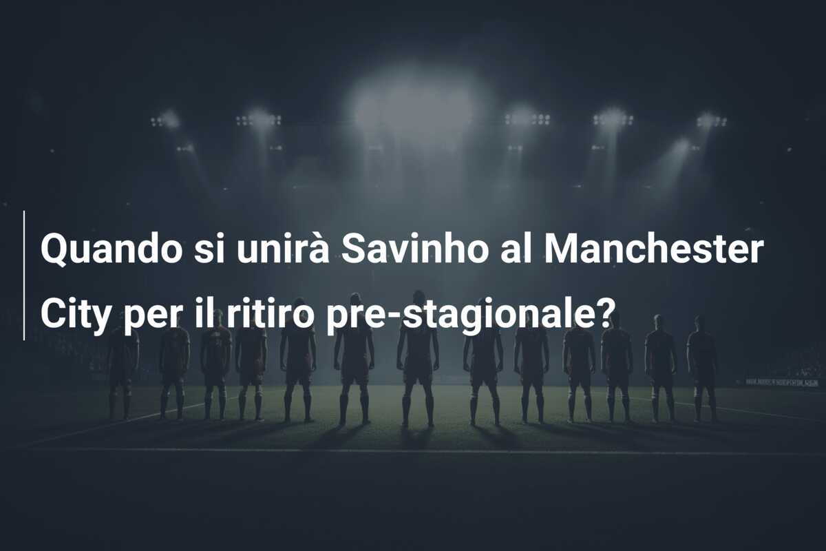 Quando si unirà Savinho al Manchester City per il ritiro pre-stagionale?