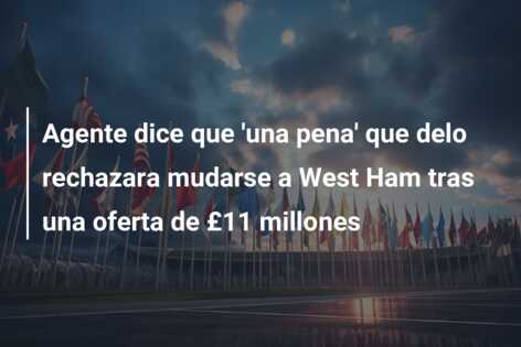 Agente dice que ‘una pena’ que delo rechazara mudarse a West Ham tras una oferta de £11 millones