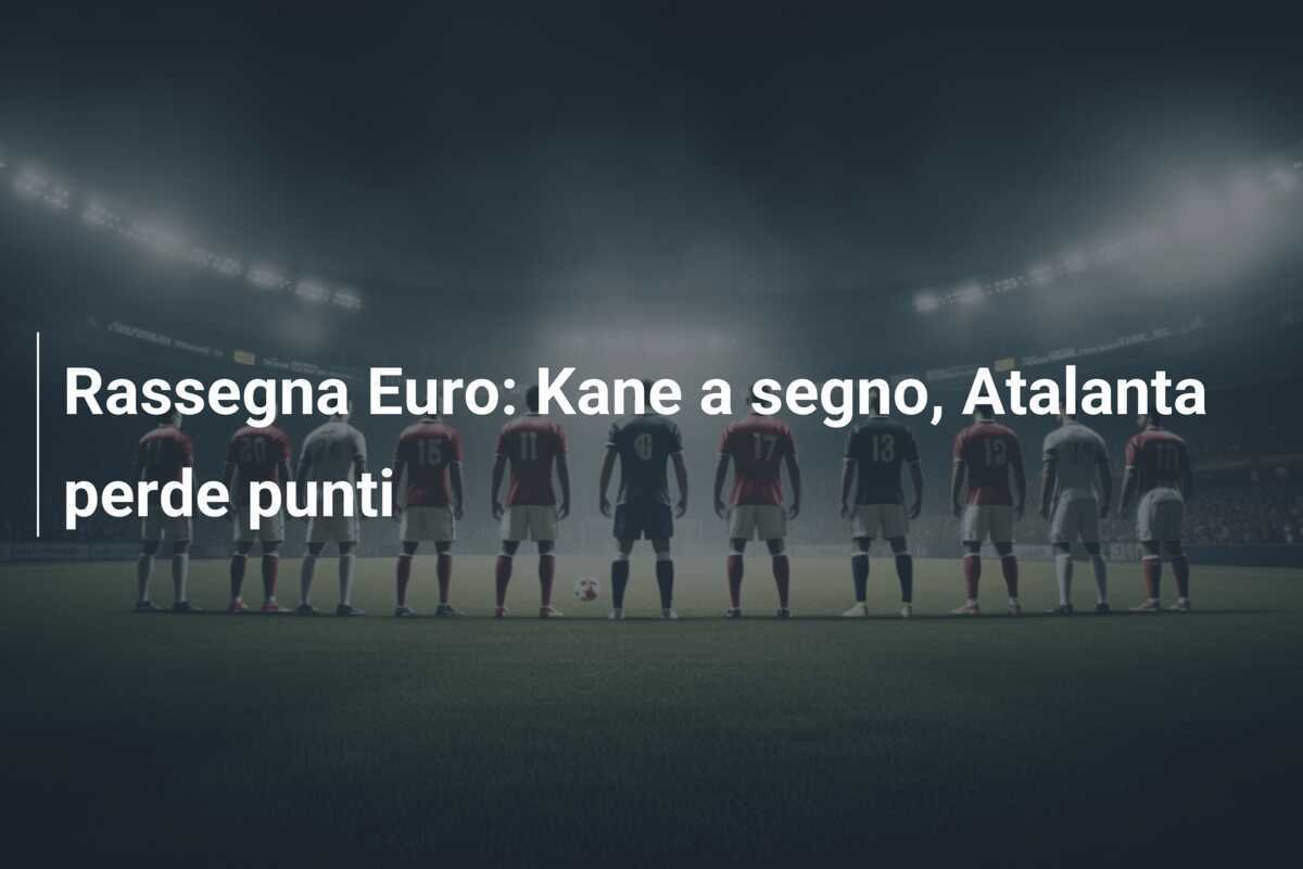 Rassegna Euro: Kane a segno, Atalanta perde punti