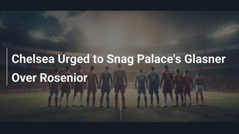 Chelsea Spinta a Scegliere Glasner del Palace su Rosenior