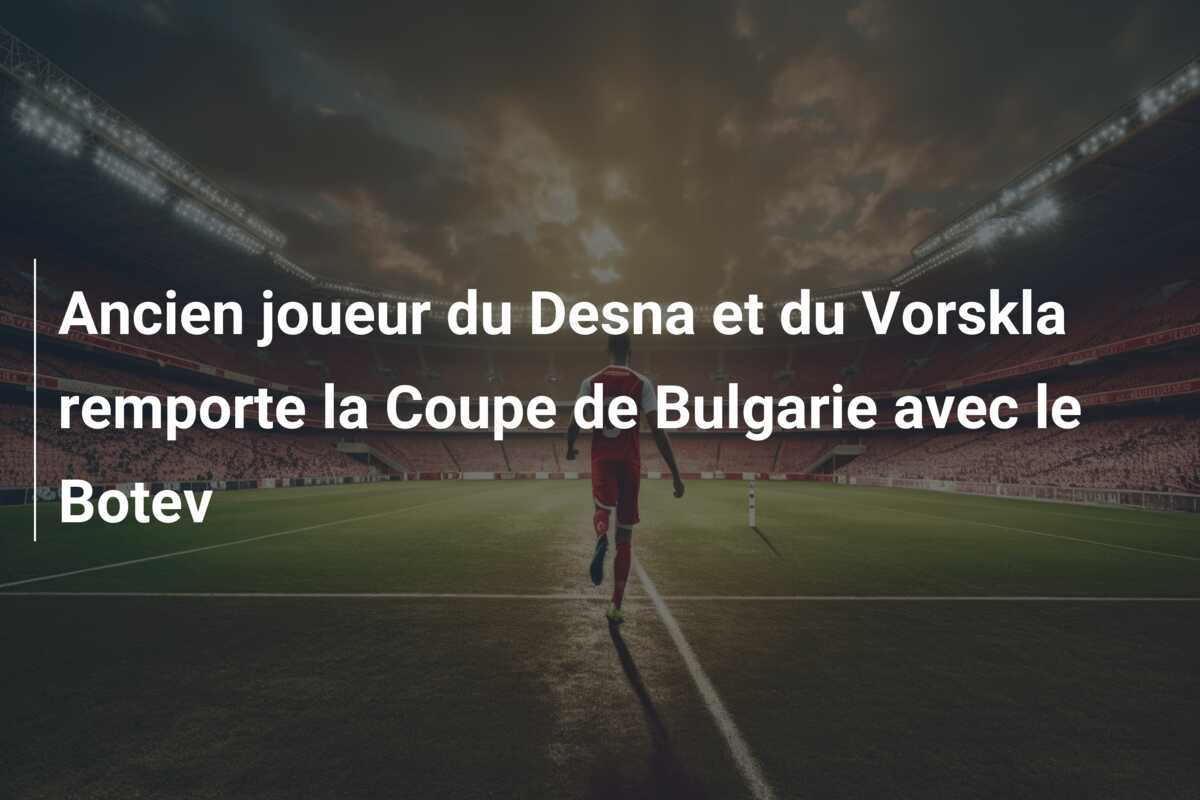 Ancien joueur du Desna et du Vorskla remporte la Coupe de Bulgarie avec le Botev
