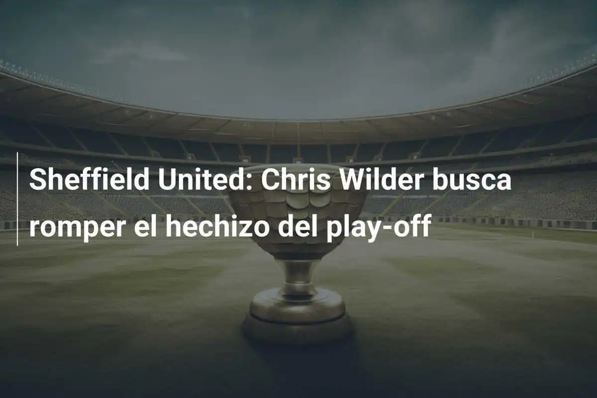 Sheffield United: Chris Wilder busca romper el hechizo del play-off