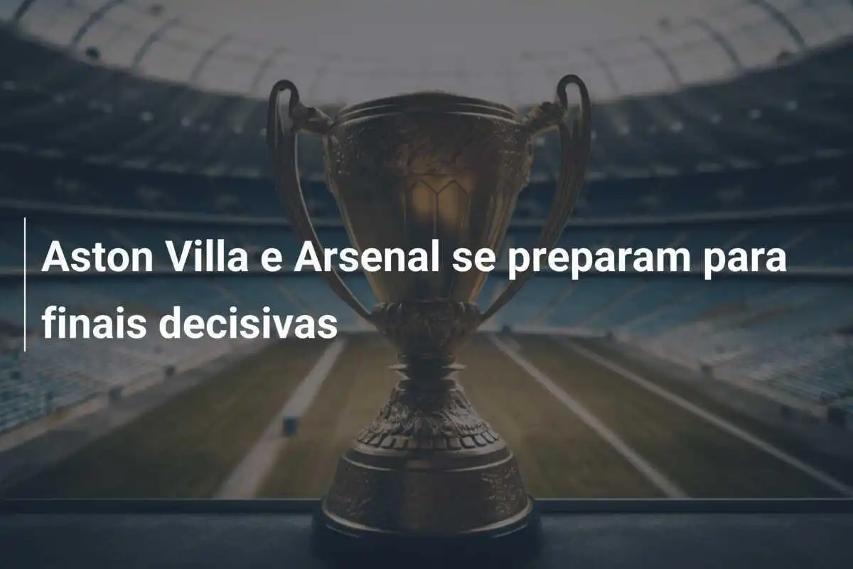 Aston Villa e Arsenal se preparam para finais decisivas
