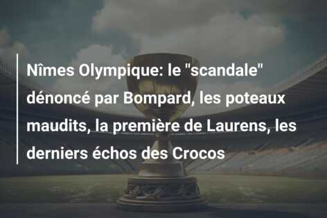 Nîmes Olympique: le “scandale” dénoncé par Bompard, les poteaux maudits, la première de Laurens, les derniers échos des Crocos