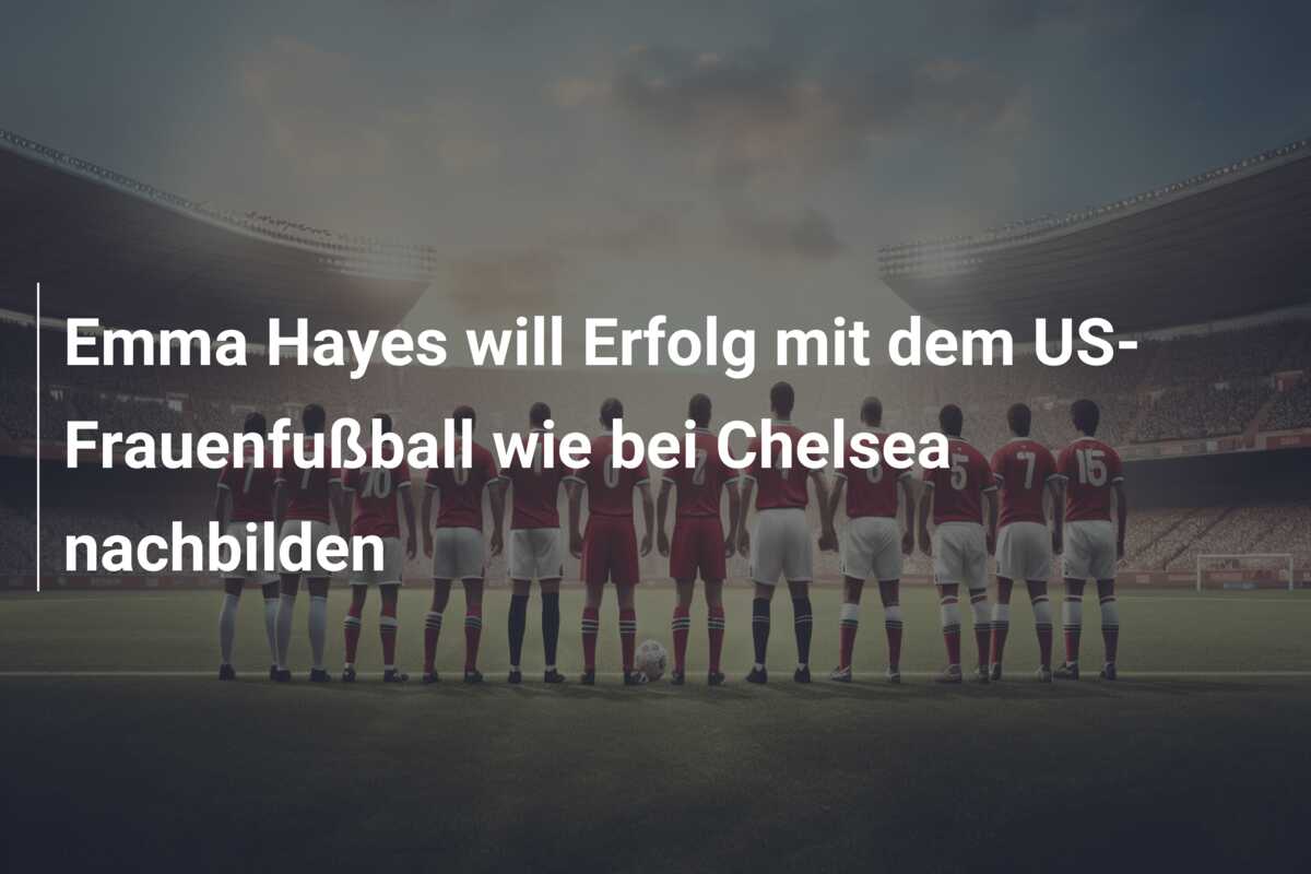 Emma Hayes will Erfolg mit dem US-Frauenfußball wie bei Chelsea nachbilden
