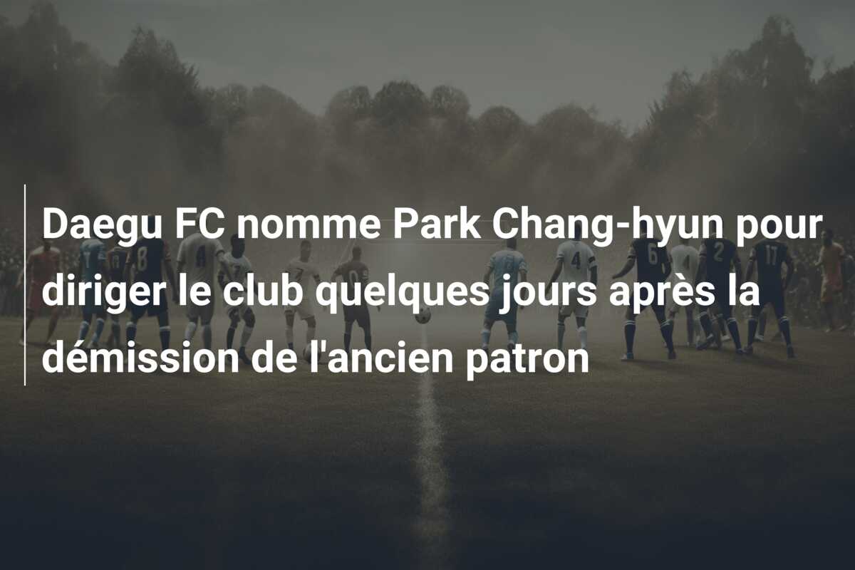 Daegu FC nomme Park Chang-hyun pour diriger le club quelques jours après la démission de l’ancien patron
