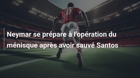 Neymar se prépare à l'opération du ménisque après avoir sauvé Santos