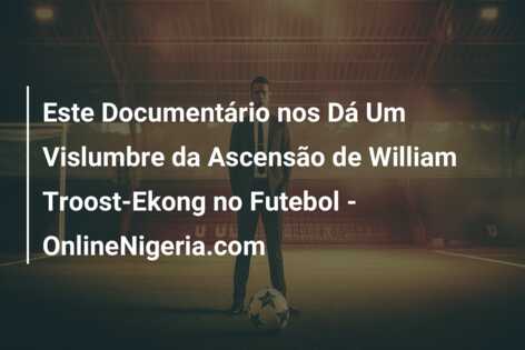 Este Documentário nos Dá Um Vislumbre da Ascensão de William Troost-Ekong no Futebol – OnlineNigeria.com