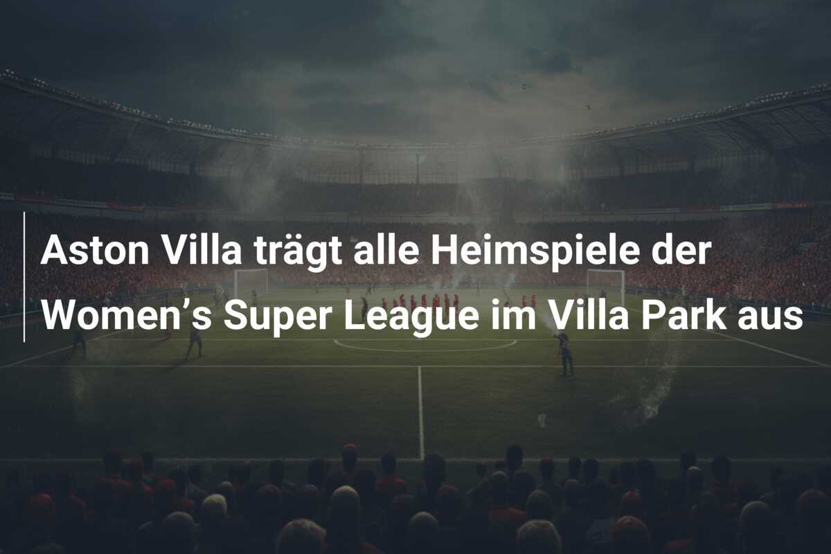 Aston Villa trägt alle Heimspiele der Women’s Super League im Villa Park aus