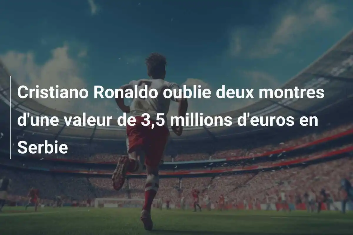 Cristiano Ronaldo oublie deux montres d'une valeur de 3,5 millions d'euros en Serbie