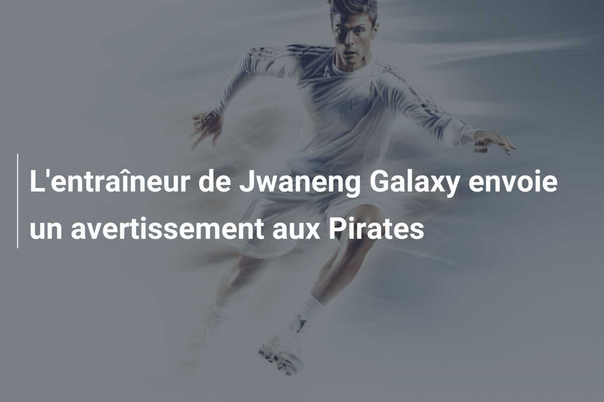 L'entraîneur de Jwaneng Galaxy envoie un avertissement aux Pirates