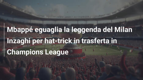 Mbappé eguaglia la leggenda del Milan Inzaghi per hat-trick in trasferta in Champions League