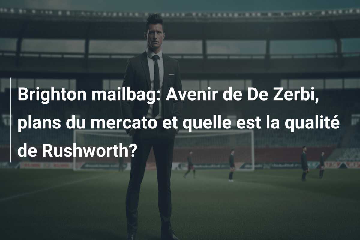 Brighton mailbag: Avenir de De Zerbi, plans du mercato et quelle est la qualité de Rushworth?
