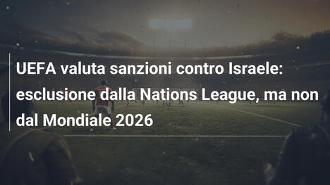 UEFA valuta sanzioni contro Israele: esclusione dalla Nations League, ma non dal Mondiale 2026