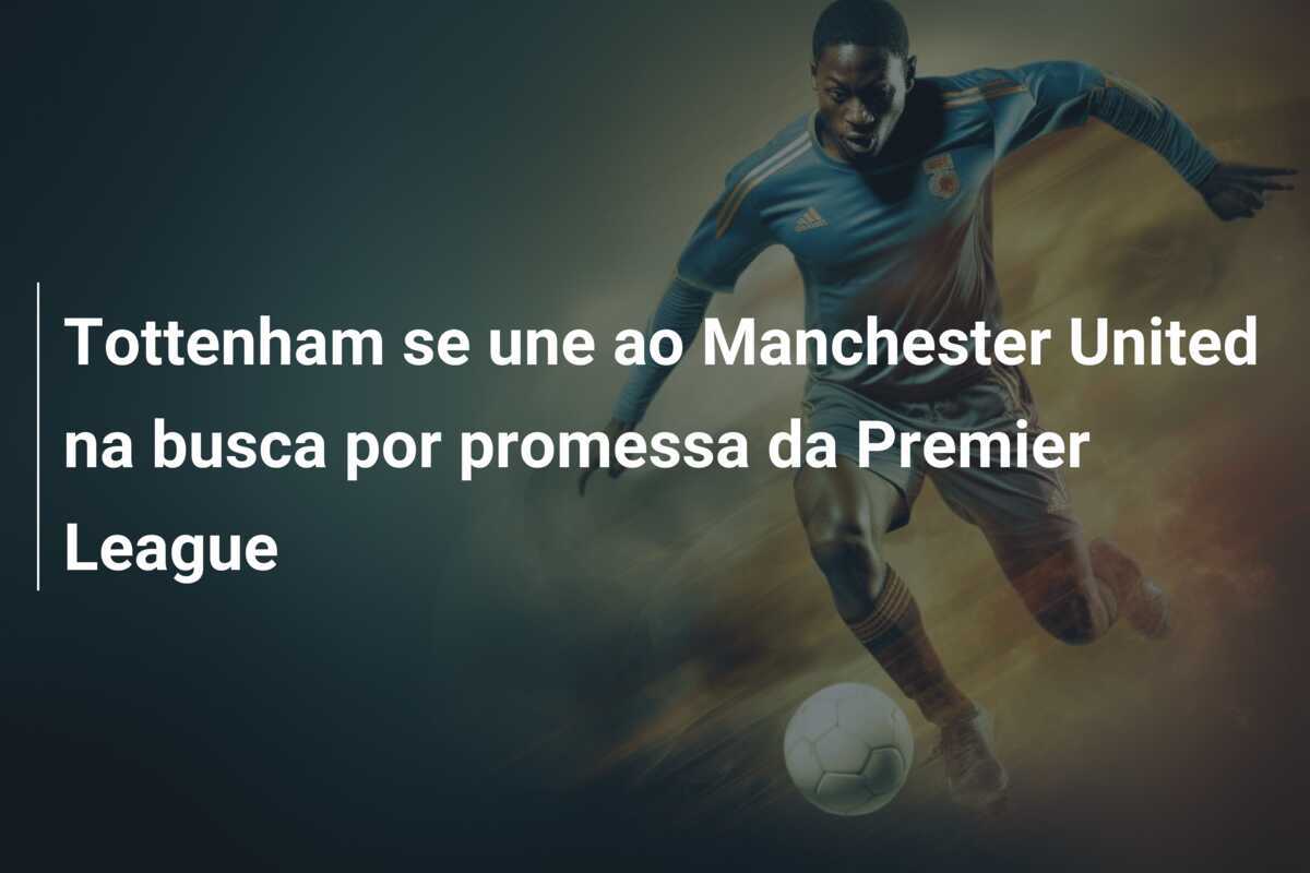 Tottenham se une ao Manchester United na busca por promessa da Premier League