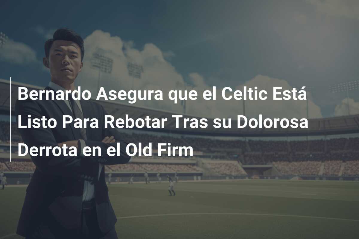 Bernardo Asegura que el Celtic Está Listo Para Rebotar Tras su Dolorosa Derrota en el Old Firm