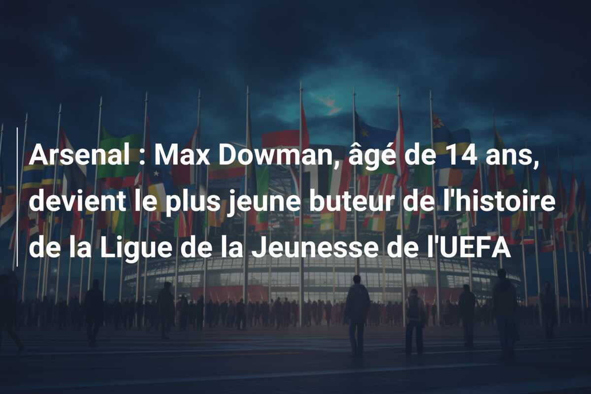 Arsenal : Max Dowman, âgé de 14 ans, devient le plus jeune buteur de l'histoire de la Ligue de la Jeunesse de l'UEFA