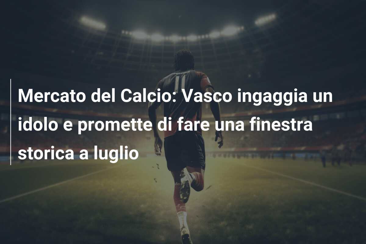 Mercato del Calcio: Vasco ingaggia un idolo e promette di fare una finestra storica a luglio