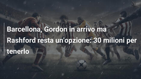 Barcellona, Gordon in arrivo ma Rashford resta un'opzione: 30 milioni per tenerlo