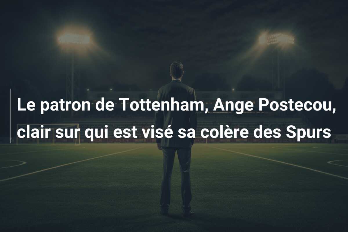 Le patron de Tottenham, Ange Postecou, clair sur qui est visé sa colère des Spurs