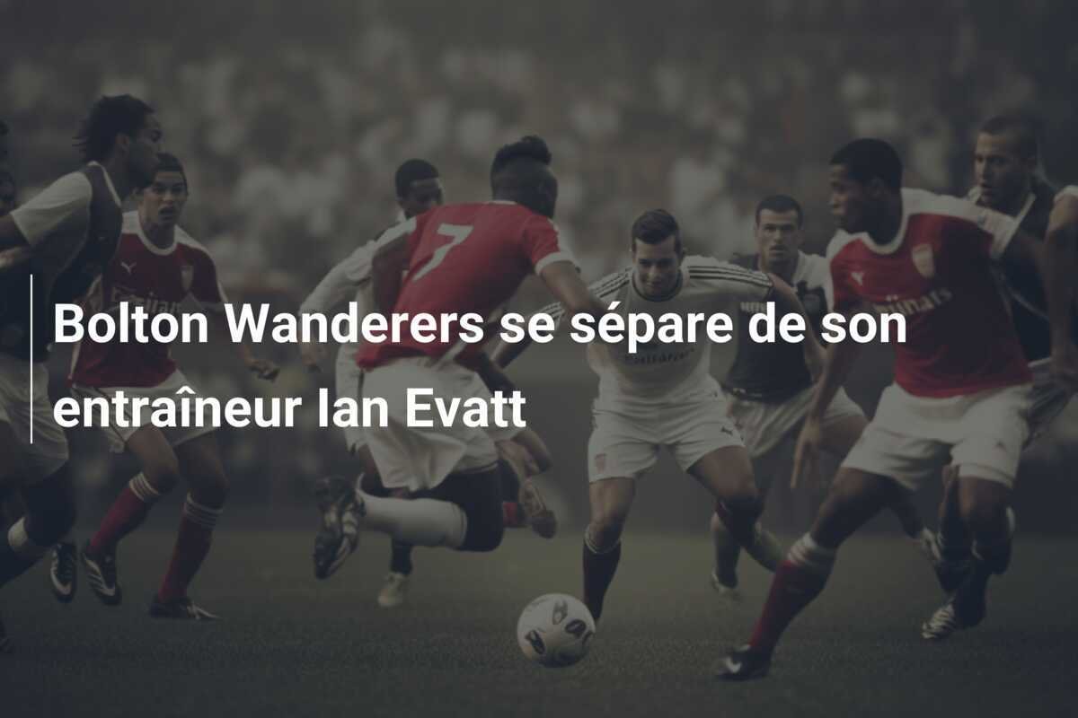 Bolton Wanderers se sépare de son entraîneur Ian Evatt