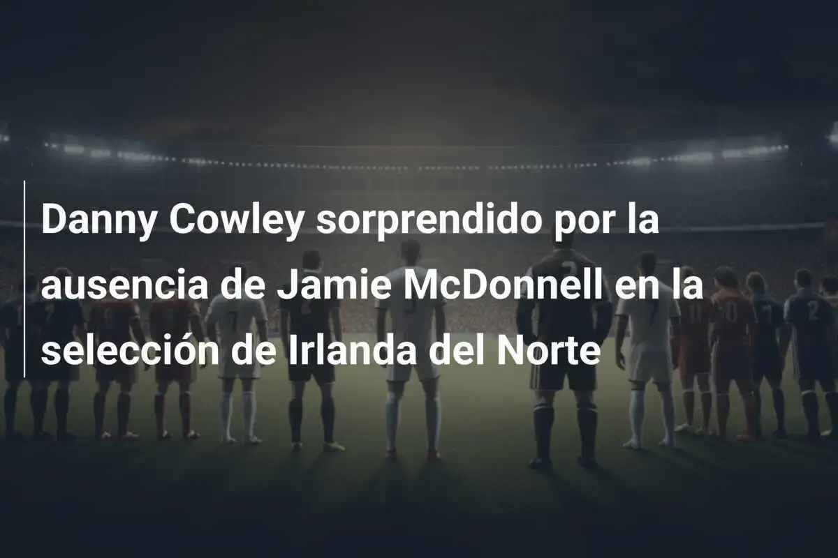 Danny Cowley sorprendido por la ausencia de Jamie McDonnell en la selección de Irlanda del Norte