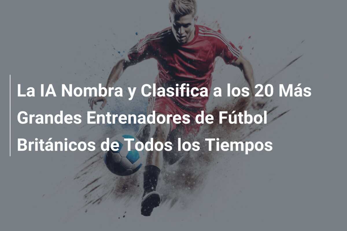 La IA Nombra y Clasifica a los 20 Más Grandes Entrenadores de Fútbol Británicos de Todos los Tiempos