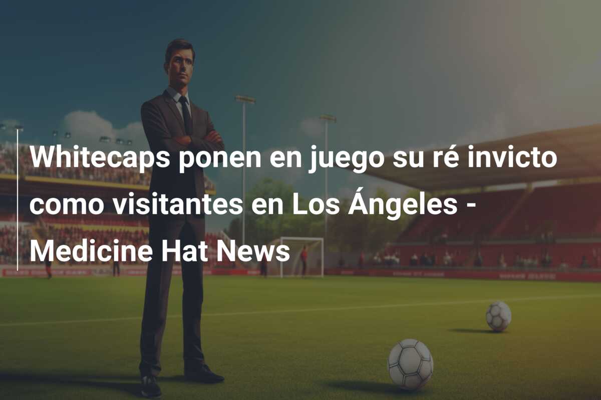 Whitecaps ponen en juego su ré invicto como visitantes en Los Ángeles – Medicine Hat News