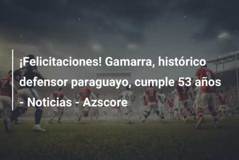 ¡Felicitaciones! Gamarra, histórico defensor paraguayo, cumple 53 años – Noticias – Azscore