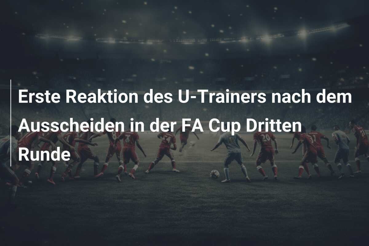 Erste Reaktion des U-Trainers nach dem Ausscheiden in der FA Cup Dritten Runde