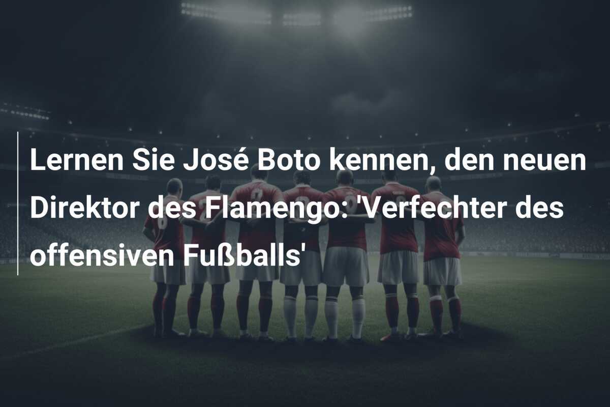 Lernen Sie José Boto kennen, den neuen Direktor des Flamengo: 'Verfechter des offensiven Fußballs'