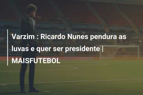 Varzim : Ricardo Nunes pendura as luvas e quer ser presidente | MAISFUTEBOL