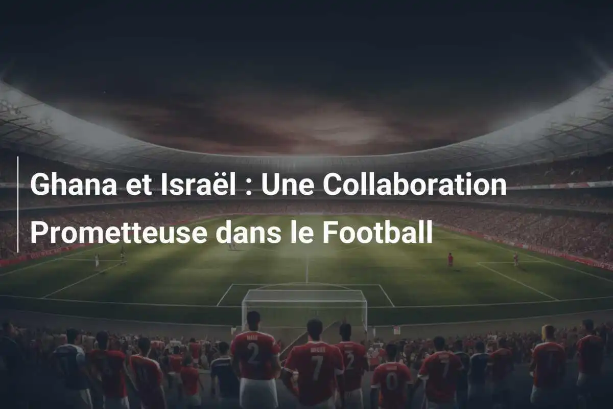 Ghana et Israël : Une Collaboration Prometteuse dans le Football